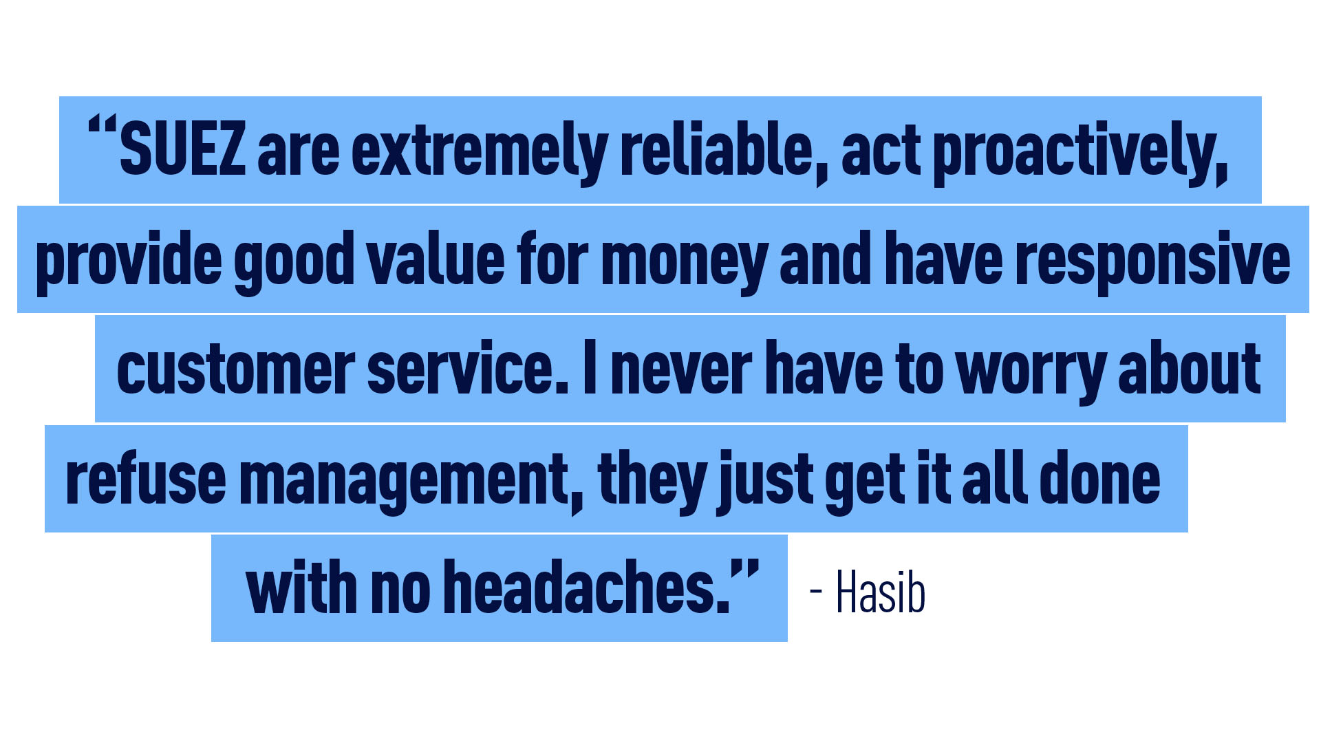 Hasib – “SUEZ are extremely reliable, act proactively, provide good value for money and have responsive customer service. I never have to worry about refuse management, they just get it all done with no headaches.”