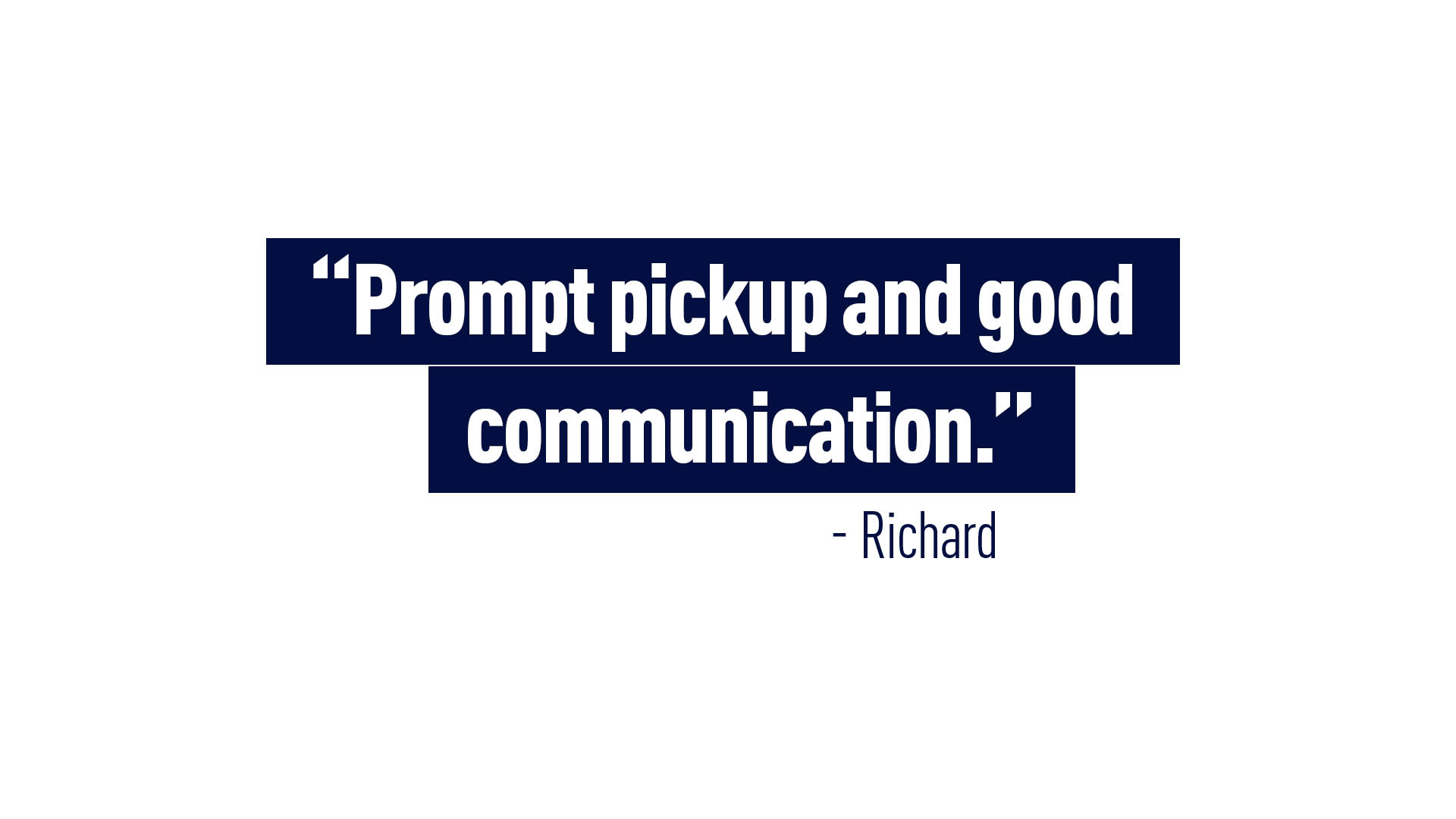 “Prompt pickup and good communication.” - Richard