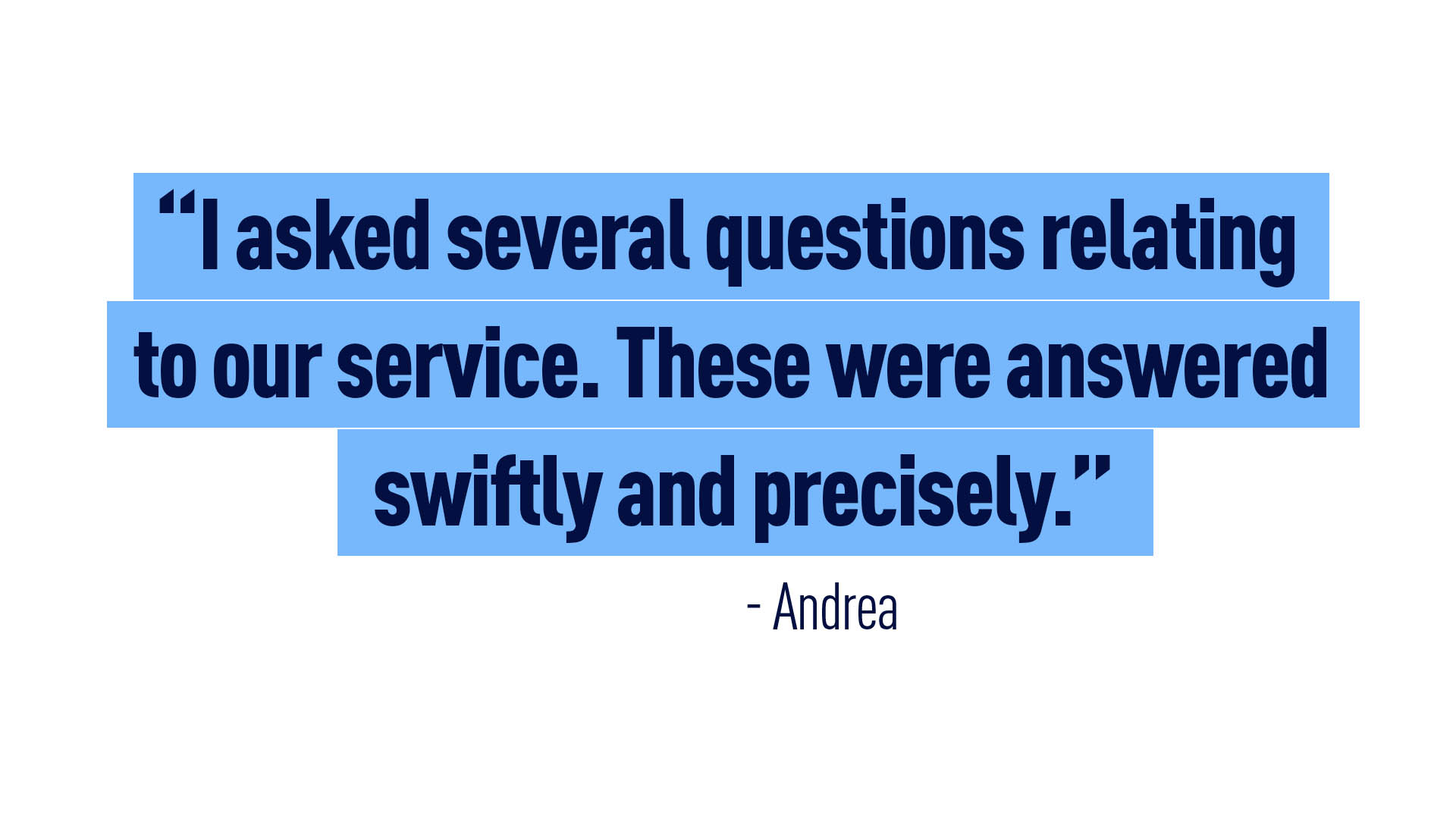 “I asked several questions relating to our service. These were answered swiftly and precisely.” - Andrea