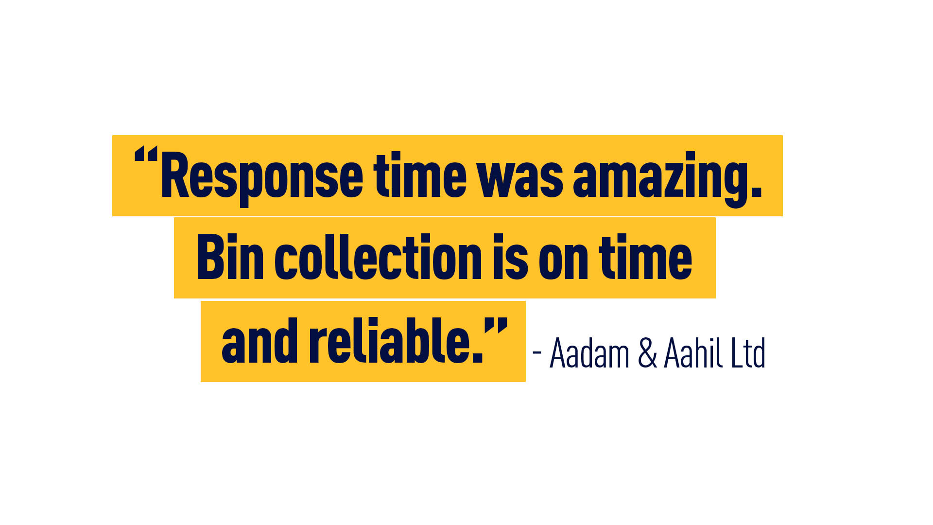 “Response time was amazing. Bin collection is on time and reliable.” - Aadam & Aahil Ltd