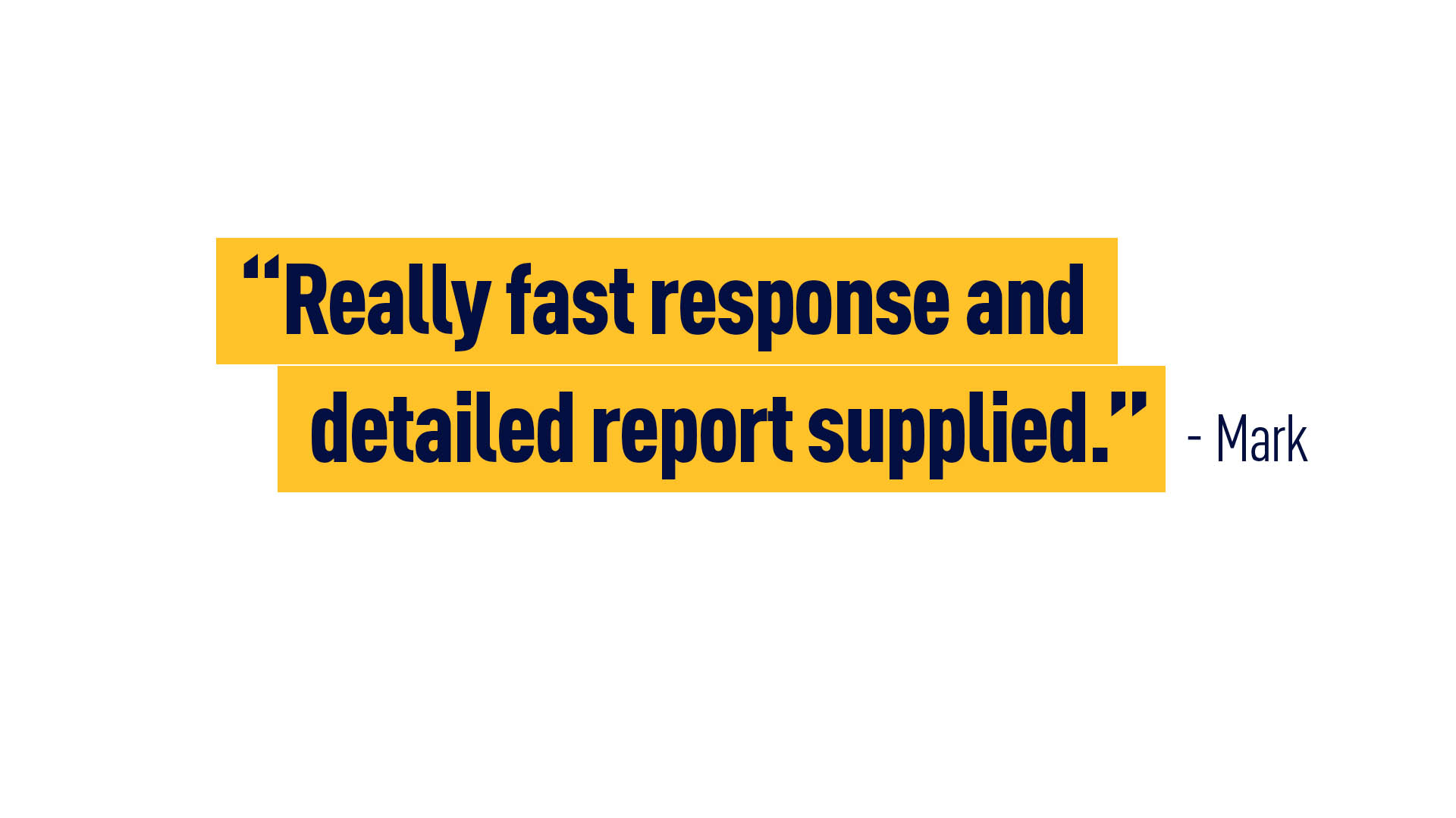 “Really fast response and detailed report supplied.” - Mark