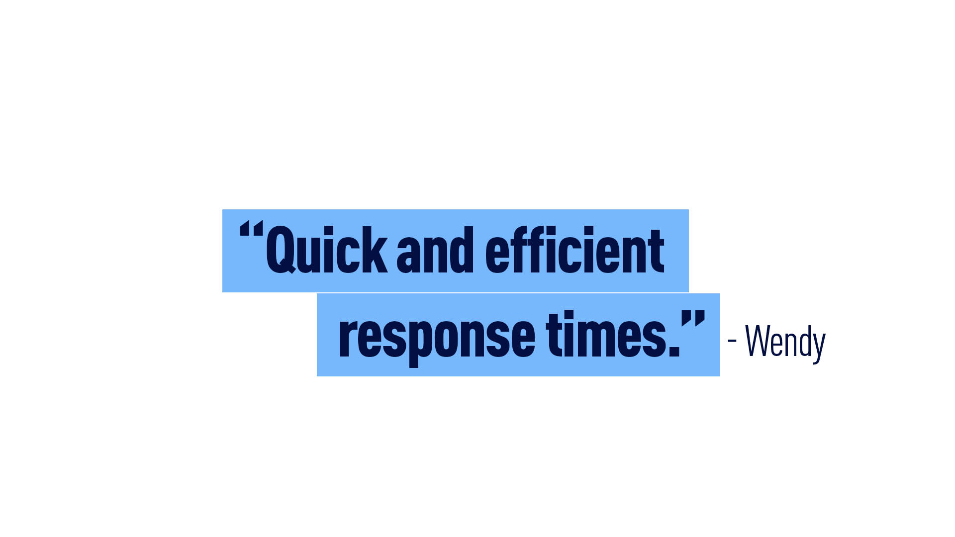 “Quick & efficient response times.” - Wendy