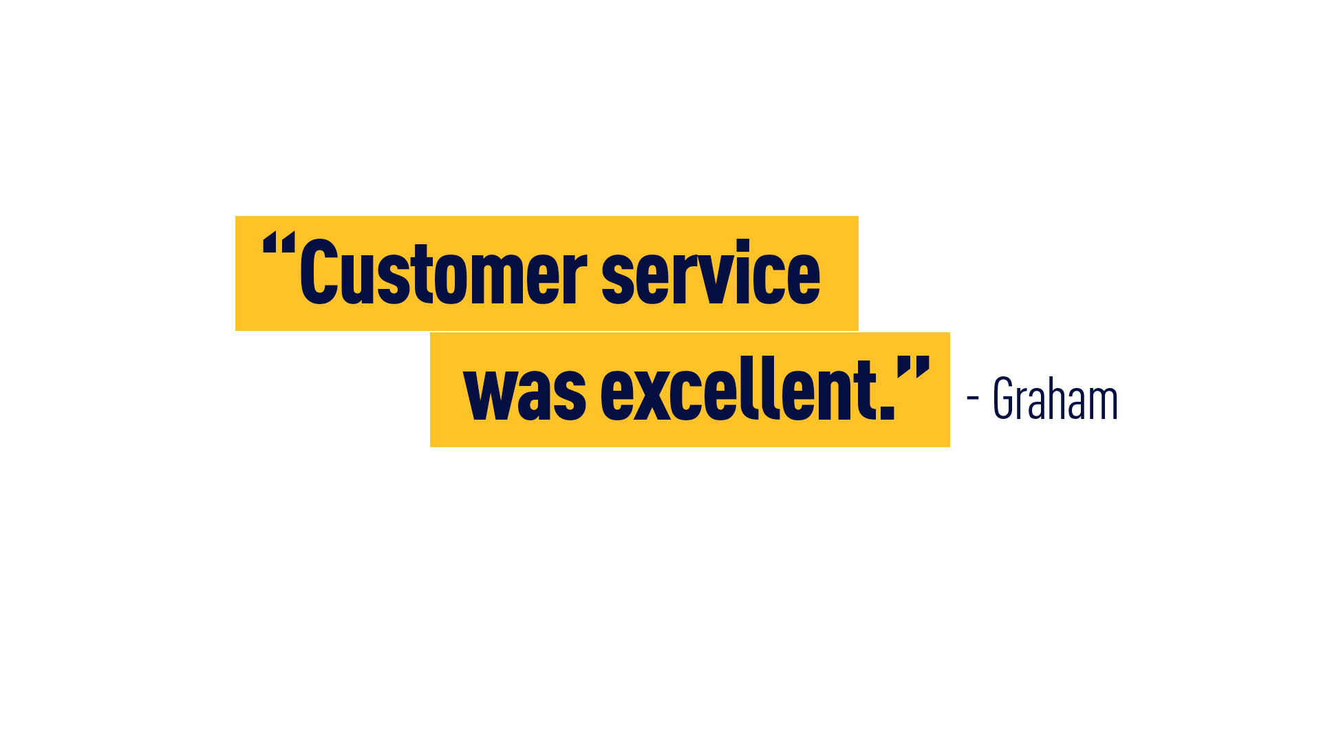 “Customer service was excellent.” - Graham