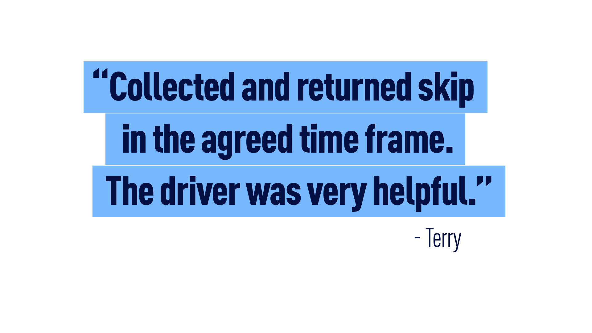 “Collected and returned skip in the agreed time frame. The Driver was very helpful.” - Terry