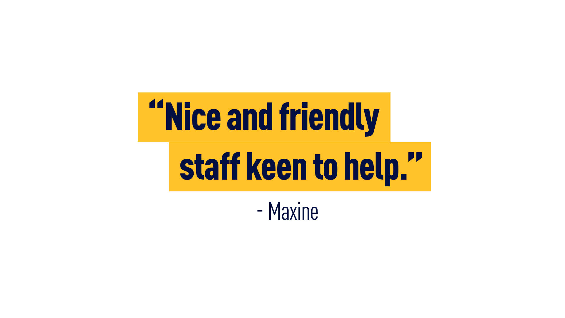 “Nice and friendly staff keen to help.” - Maxine